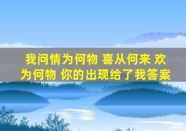 我问情为何物 喜从何来 欢为何物 你的出现给了我答案